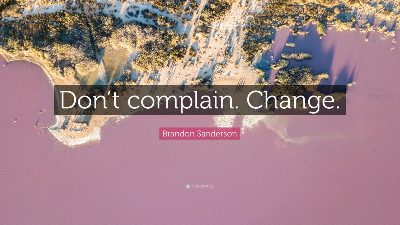Brandon Sanderson Quote: “Don’t complain. Change.”
