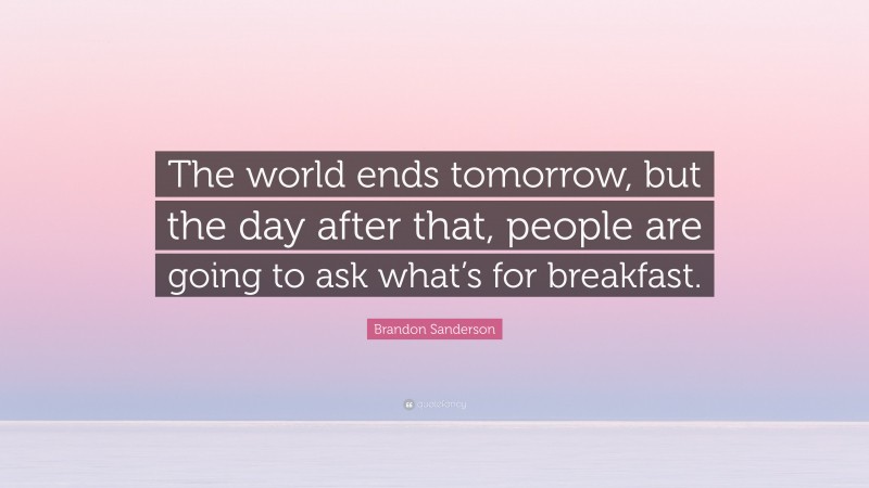 Brandon Sanderson Quote: “The world ends tomorrow, but the day after that, people are going to ask what’s for breakfast.”