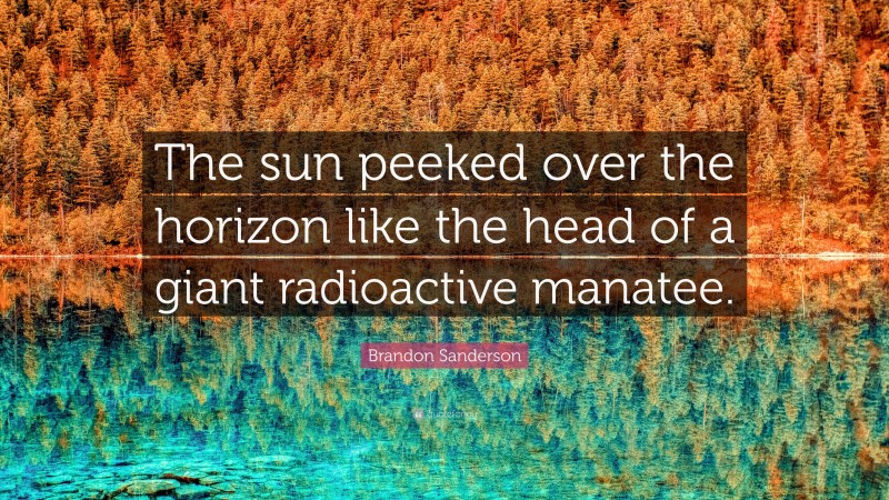 Brandon Sanderson Quote: “The sun peeked over the horizon like the head of a giant radioactive manatee.”