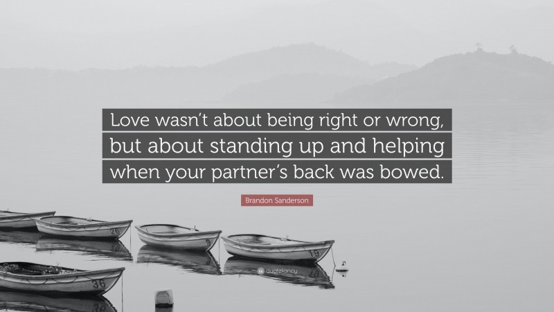 Brandon Sanderson Quote: “Love wasn’t about being right or wrong, but about standing up and helping when your partner’s back was bowed.”