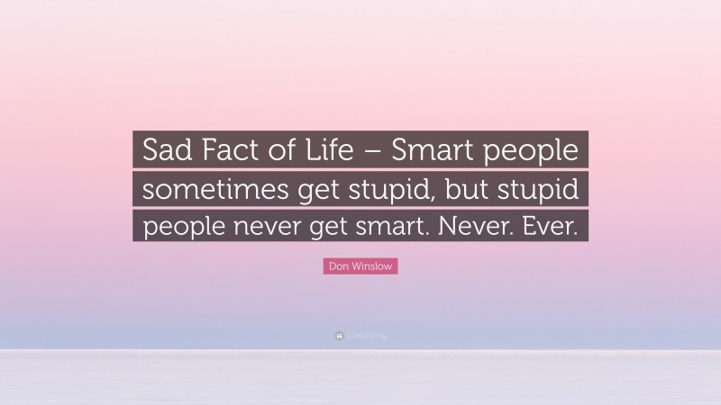 Don Winslow Quote: “Sad Fact of Life – Smart people sometimes get stupid, but stupid people never get smart. Never. Ever.”