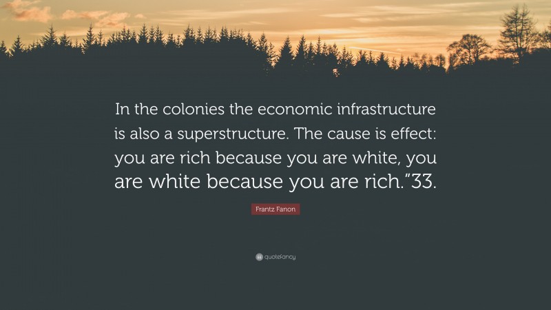 Frantz Fanon Quote: “In the colonies the economic infrastructure is also a superstructure. The cause is effect: you are rich because you are white, you are white because you are rich.”33.”