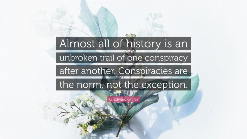 G. Edward Griffin Quote: “Almost all of history is an unbroken trail of one conspiracy after another. Conspiracies are the norm, not the exception.”