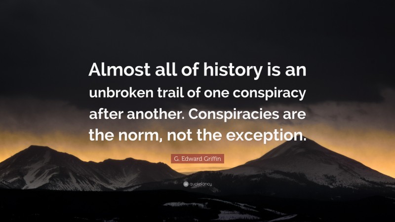 G. Edward Griffin Quote: “Almost all of history is an unbroken trail of one conspiracy after another. Conspiracies are the norm, not the exception.”