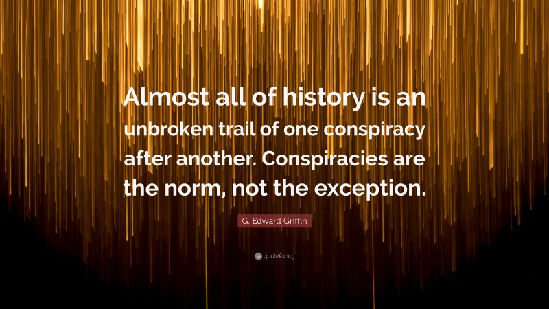 G. Edward Griffin Quote: “Almost all of history is an unbroken trail of one conspiracy after another. Conspiracies are the norm, not the exception.”