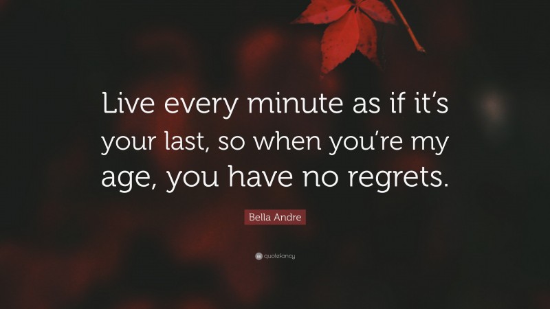 Bella Andre Quote: “Live every minute as if it’s your last, so when you’re my age, you have no regrets.”
