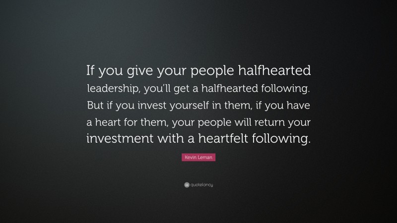 Kevin Leman Quote: “If you give your people halfhearted leadership, you’ll get a halfhearted following. But if you invest yourself in them, if you have a heart for them, your people will return your investment with a heartfelt following.”