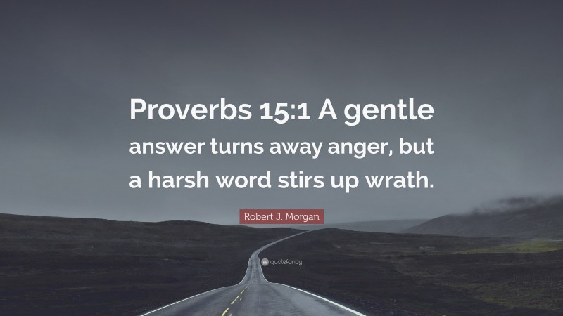 Robert J. Morgan Quote: “Proverbs 15:1 A gentle answer turns away anger, but a harsh word stirs up wrath.”