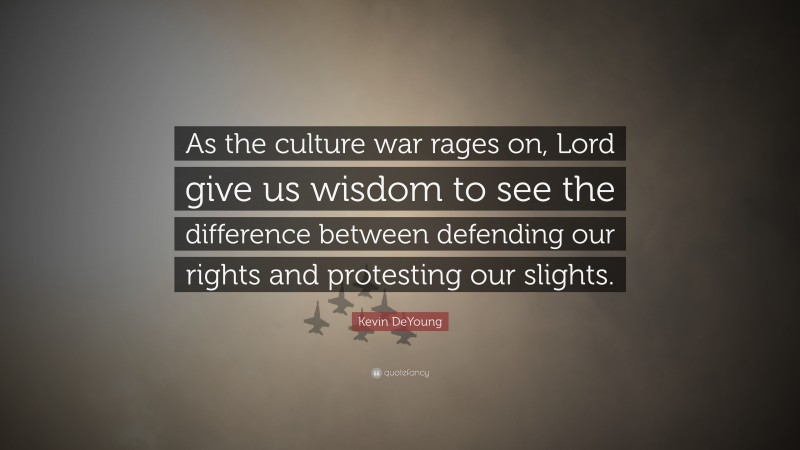 Kevin DeYoung Quote: “As the culture war rages on, Lord give us wisdom to see the difference between defending our rights and protesting our slights.”
