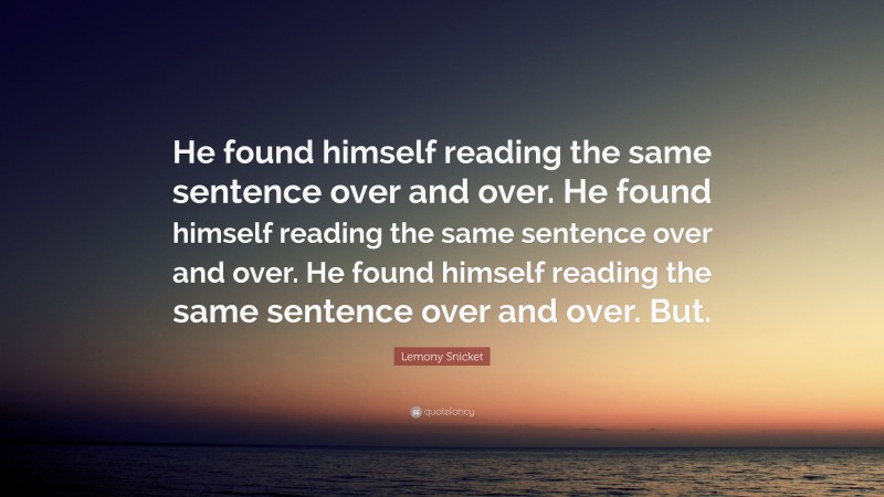 Lemony Snicket Quote: “He found himself reading the same sentence over and over. He found himself reading the same sentence over and over. He found himself reading the same sentence over and over. But.”