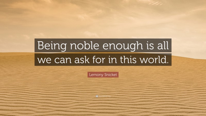 Lemony Snicket Quote: “Being noble enough is all we can ask for in this world.”