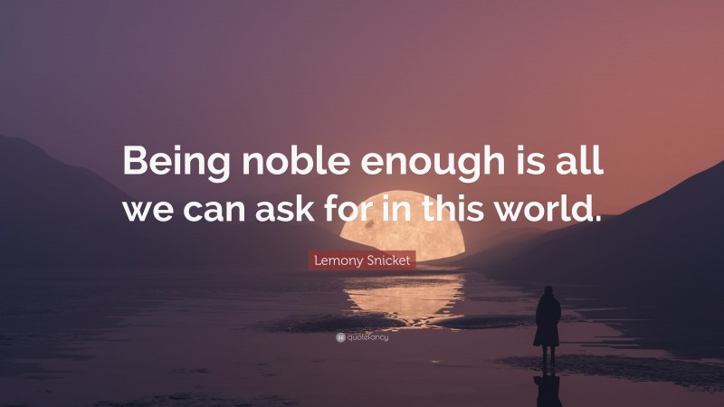Lemony Snicket Quote: “Being noble enough is all we can ask for in this world.”