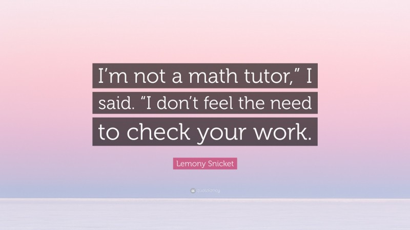 Lemony Snicket Quote: “I’m not a math tutor,” I said. “I don’t feel the need to check your work.”