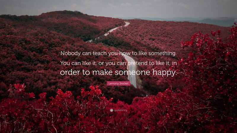 Lemony Snicket Quote: “Nobody can teach you how to like something. You can like it, or you can pretend to like it, in order to make someone happy.”