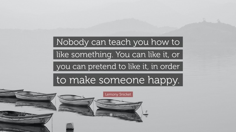 Lemony Snicket Quote: “Nobody can teach you how to like something. You can like it, or you can pretend to like it, in order to make someone happy.”