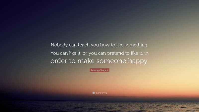Lemony Snicket Quote: “Nobody can teach you how to like something. You can like it, or you can pretend to like it, in order to make someone happy.”