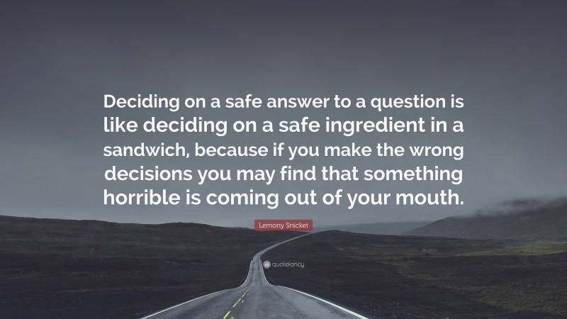 Lemony Snicket Quote: “Deciding on a safe answer to a question is like deciding on a safe ingredient in a sandwich, because if you make the wrong decisions you may find that something horrible is coming out of your mouth.”