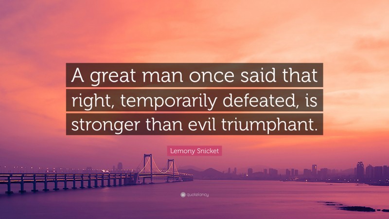 Lemony Snicket Quote: “A great man once said that right, temporarily defeated, is stronger than evil triumphant.”