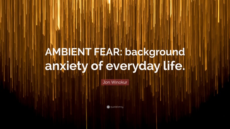 Jon Winokur Quote: “AMBIENT FEAR: background anxiety of everyday life.”
