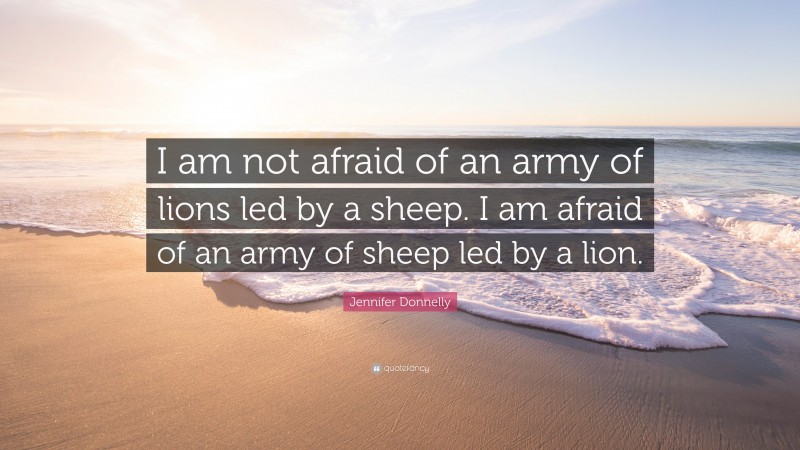 Jennifer Donnelly Quote: “I am not afraid of an army of lions led by a sheep. I am afraid of an army of sheep led by a lion.”