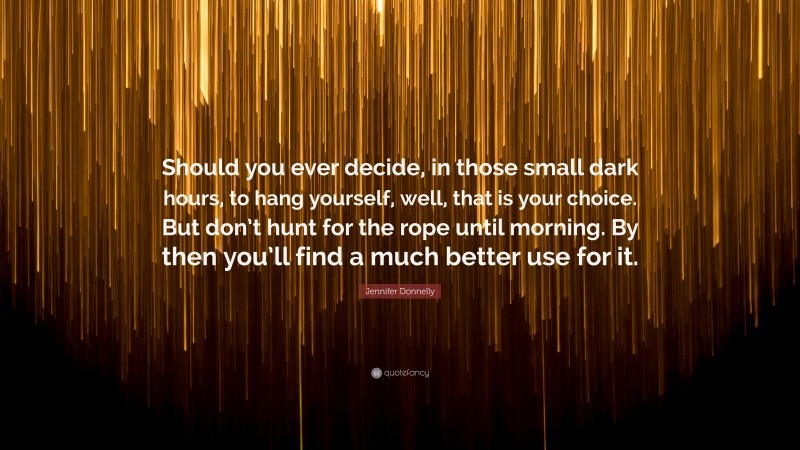 Jennifer Donnelly Quote: “Should you ever decide, in those small dark hours, to hang yourself, well, that is your choice. But don’t hunt for the rope until morning. By then you’ll find a much better use for it.”