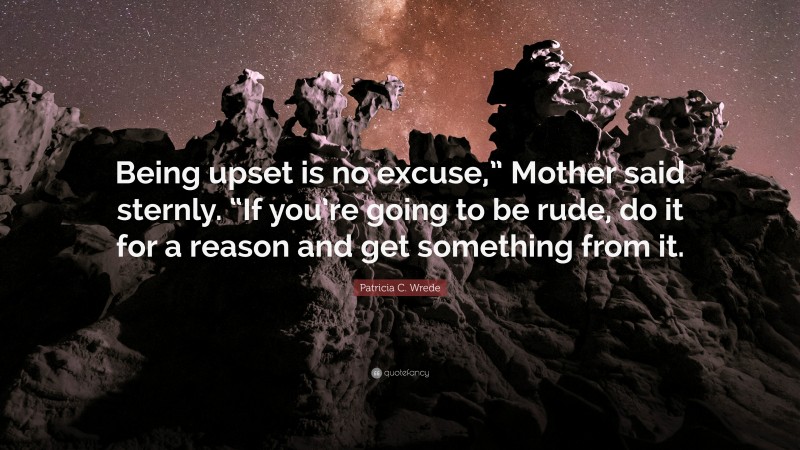 Patricia C. Wrede Quote: “Being upset is no excuse,” Mother said sternly. “If you’re going to be rude, do it for a reason and get something from it.”