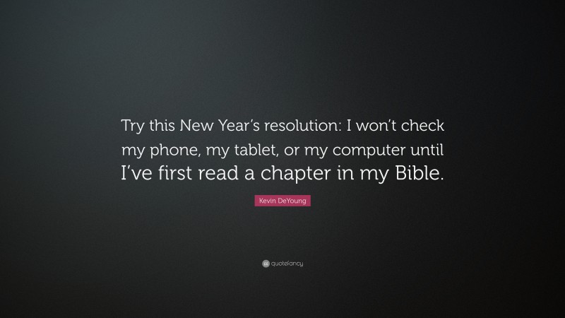 Kevin DeYoung Quote: “Try this New Year’s resolution: I won’t check my phone, my tablet, or my computer until I’ve first read a chapter in my Bible.”