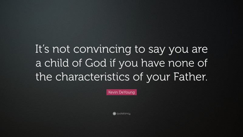 Kevin DeYoung Quote: “It’s not convincing to say you are a child of God if you have none of the characteristics of your Father.”