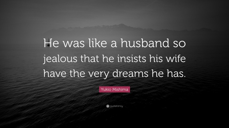 Yukio Mishima Quote: “He was like a husband so jealous that he insists his wife have the very dreams he has.”