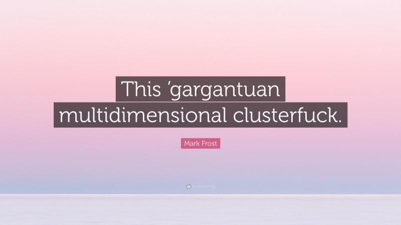 Mark Frost Quote: “This ’gargantuan multidimensional clusterfuck.”