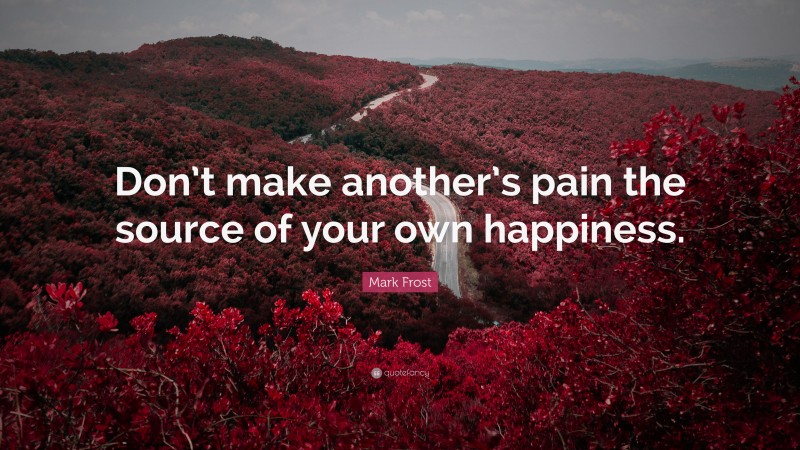 Mark Frost Quote: “Don’t make another’s pain the source of your own happiness.”