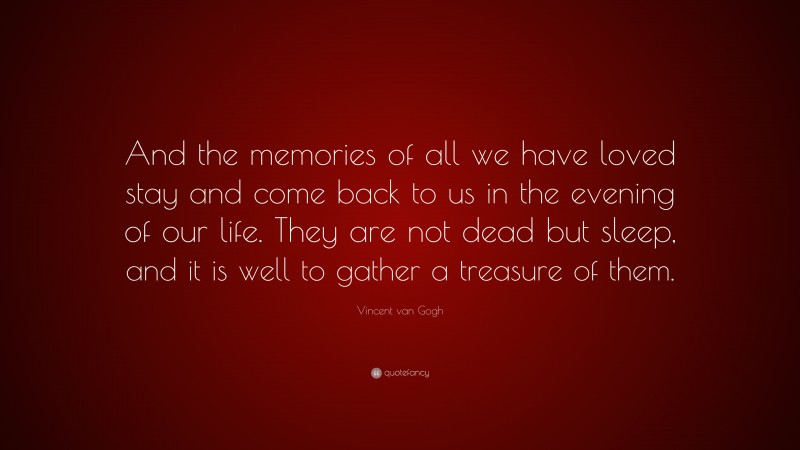Vincent van Gogh Quote: “And the memories of all we have loved stay and come back to us in the evening of our life. They are not dead but sleep, and it is well to gather a treasure of them.”