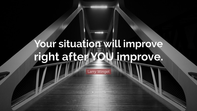 Larry Winget Quote: “Your situation will improve right after YOU improve.”