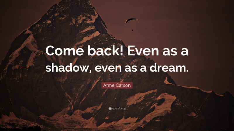 Anne Carson Quote: “Come back! Even as a shadow, even as a dream.”