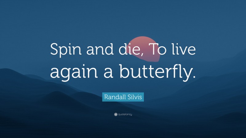 Randall Silvis Quote: “Spin and die, To live again a butterfly.”
