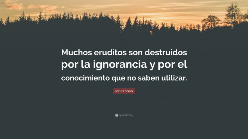 Idries Shah Quote: “Muchos eruditos son destruidos por la ignorancia y por el conocimiento que no saben utilizar.”