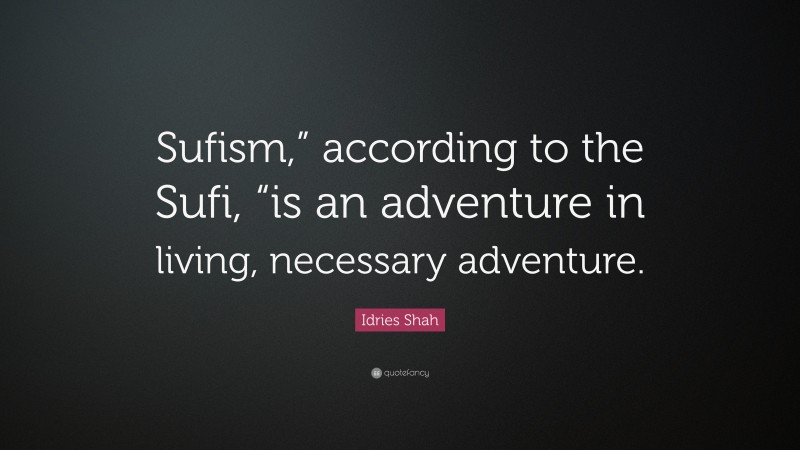 Idries Shah Quote: “Sufism,” according to the Sufi, “is an adventure in living, necessary adventure.”