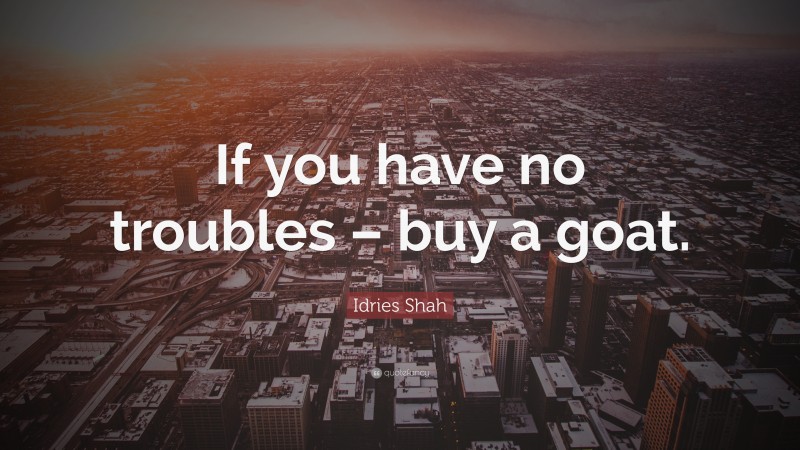 Idries Shah Quote: “If you have no troubles – buy a goat.”