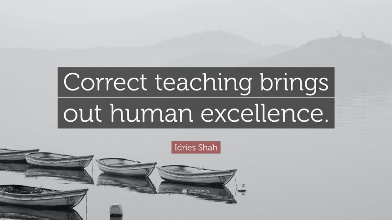 Idries Shah Quote: “Correct teaching brings out human excellence.”