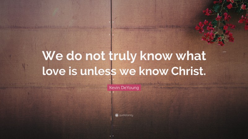 Kevin DeYoung Quote: “We do not truly know what love is unless we know Christ.”