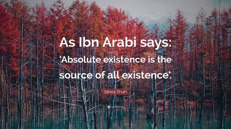 Idries Shah Quote: “As Ibn Arabi says: ‘Absolute existence is the source of all existence’.”