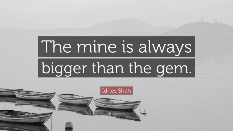 Idries Shah Quote: “The mine is always bigger than the gem.”