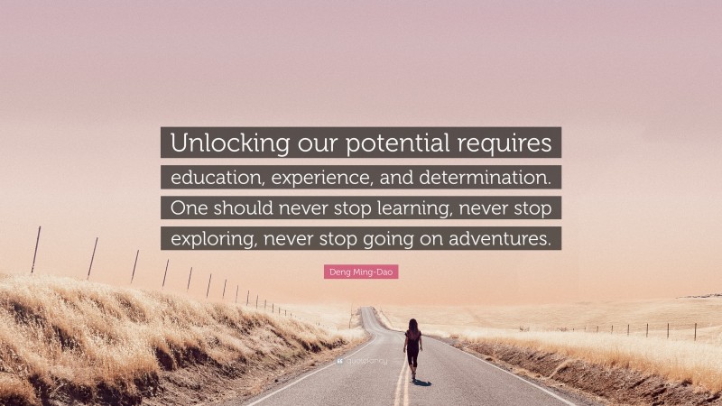 Deng Ming-Dao Quote: “Unlocking our potential requires education, experience, and determination. One should never stop learning, never stop exploring, never stop going on adventures.”