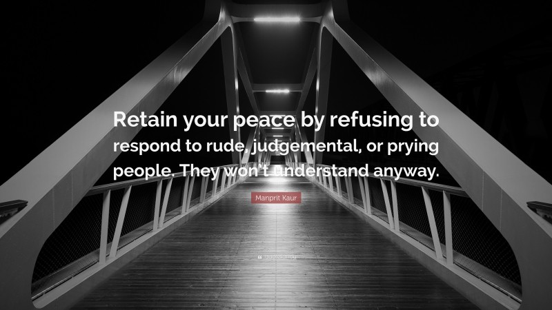 Manprit Kaur Quote: “Retain your peace by refusing to respond to rude, judgemental, or prying people. They won’t understand anyway.”