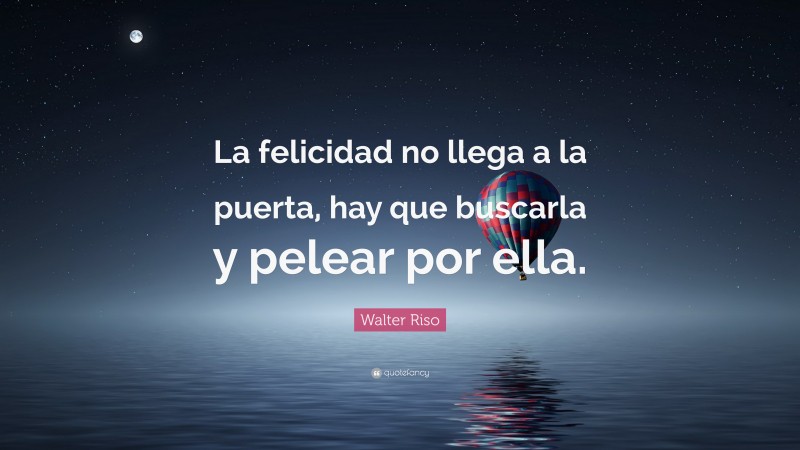 Walter Riso Quote: “La felicidad no llega a la puerta, hay que buscarla y pelear por ella.”