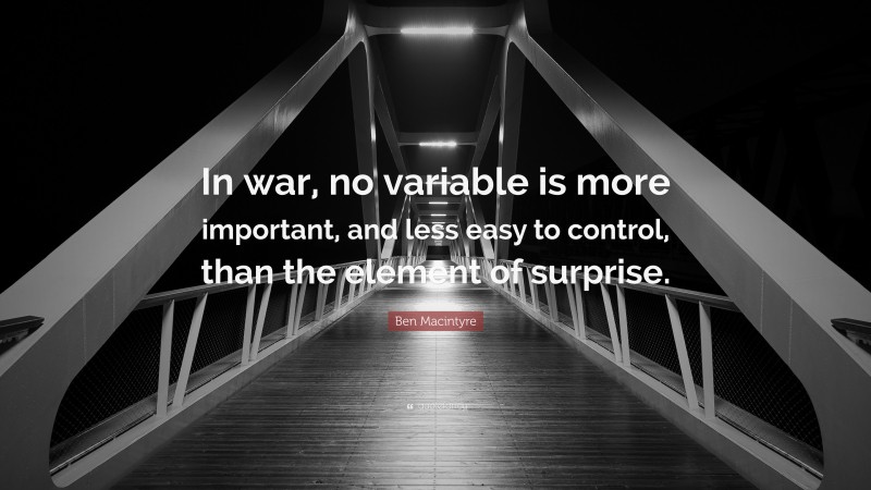 Ben Macintyre Quote: “In war, no variable is more important, and less easy to control, than the element of surprise.”