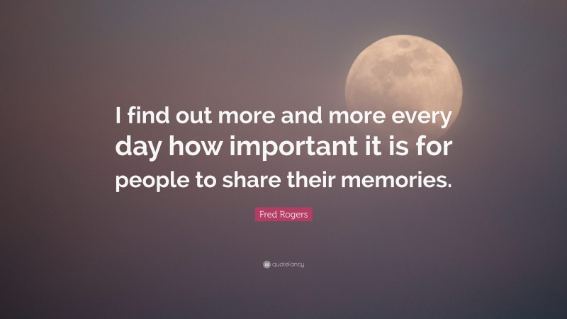 Fred Rogers Quote: “I find out more and more every day how important it is for people to share their memories.”