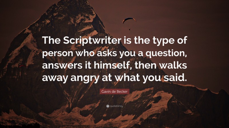 Gavin de Becker Quote: “The Scriptwriter is the type of person who asks you a question, answers it himself, then walks away angry at what you said.”