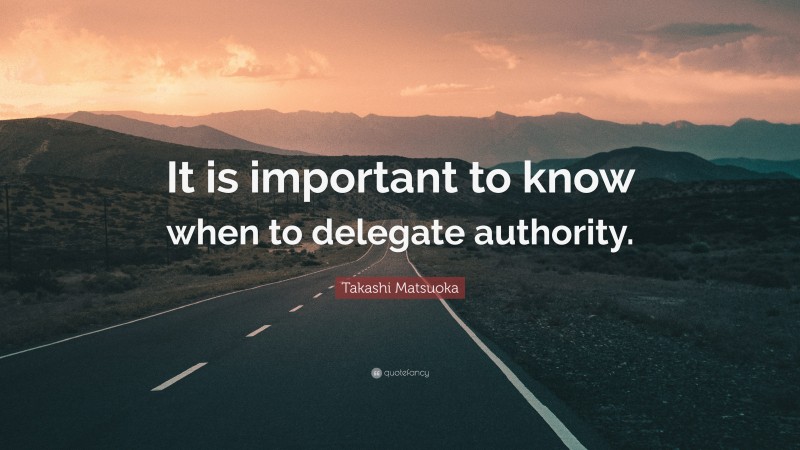 Takashi Matsuoka Quote: “It is important to know when to delegate authority.”