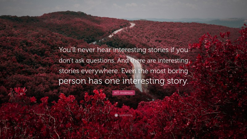M.T. Anderson Quote: “You’ll never hear interesting stories if you don’t ask questions. And there are interesting stories everywhere. Even the most boring person has one interesting story.”
